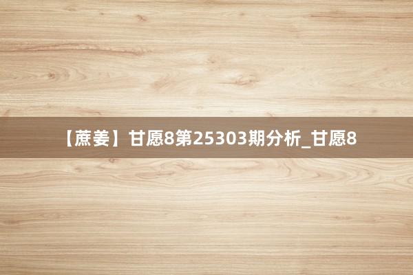【蔗姜】甘愿8第25303期分析_甘愿8